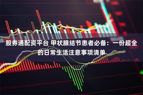 股券通配资平台 甲状腺结节患者必备：一份超全的日常生活注意事项清单