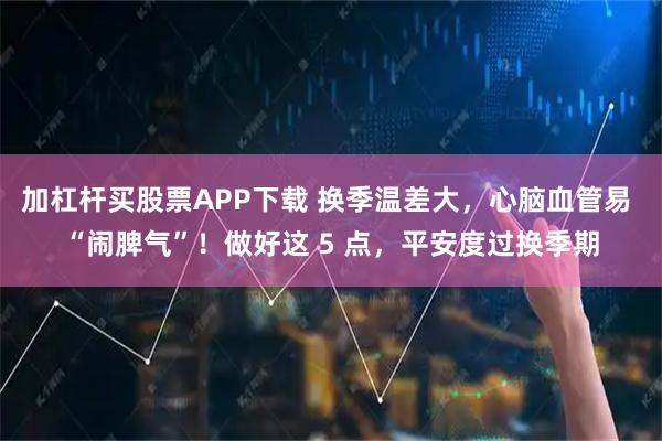 加杠杆买股票APP下载 换季温差大，心脑血管易 “闹脾气”！做好这 5 点，平安度过换季期