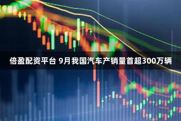 倍盈配资平台 9月我国汽车产销量首超300万辆