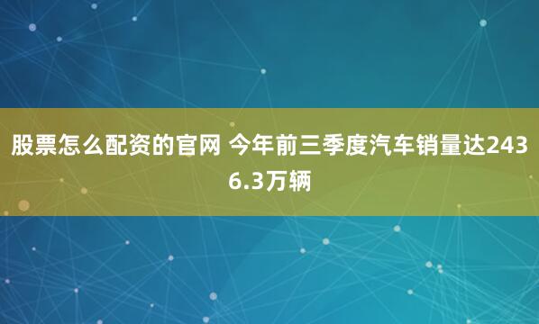 股票怎么配资的官网 今年前三季度汽车销量达2436.3万辆