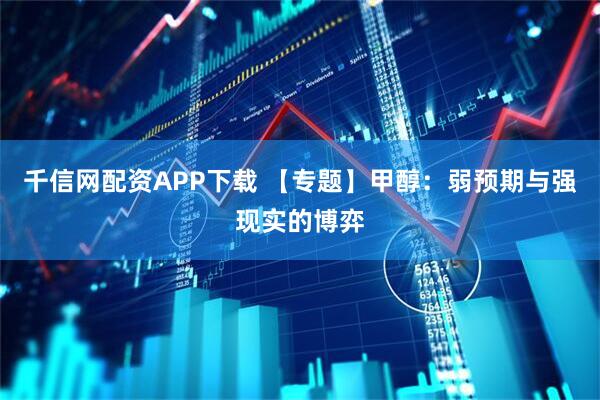 千信网配资APP下载 【专题】甲醇：弱预期与强现实的博弈