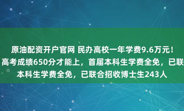 原油配资开户官网 民办高校一年学费9.6万元!宁波东方理工回应:高考成绩650分才能上,首届本科生学费全免,已联合招收博士生243人