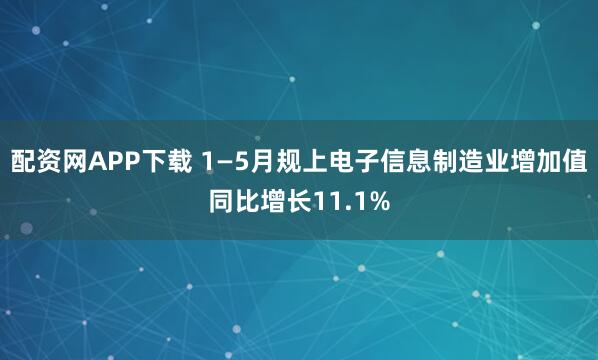 配资网APP下载 1—5月规上电子信息制造业增加值同比增长11.1%