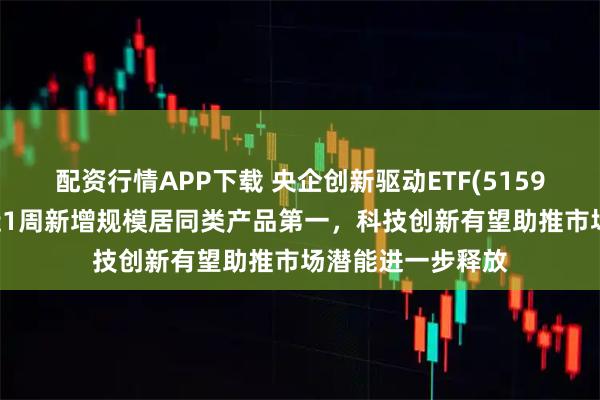 配资行情APP下载 央企创新驱动ETF(515900)翻红上扬,近1周新增规模居同类产品第一,科技创新有望助推市场潜能进一步释放