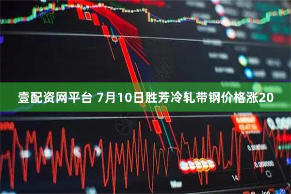 壹配资网平台 7月10日胜芳冷轧带钢价格涨20