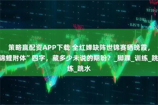 策略赢配资APP下载 全红婵缺阵世锦赛晒晚霞,“锦鲤附体”四字,藏多少未说的期盼?_脚踝_训练_跳水