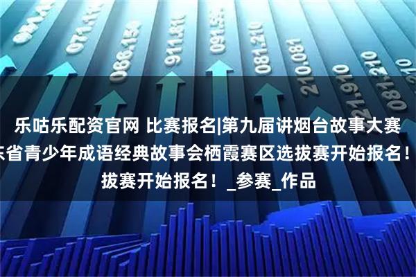 乐咕乐配资官网 比赛报名|第九届讲烟台故事大赛暨2025山东省青少年成语经典故事会栖霞赛区选拔赛开始报名!_参赛_作品