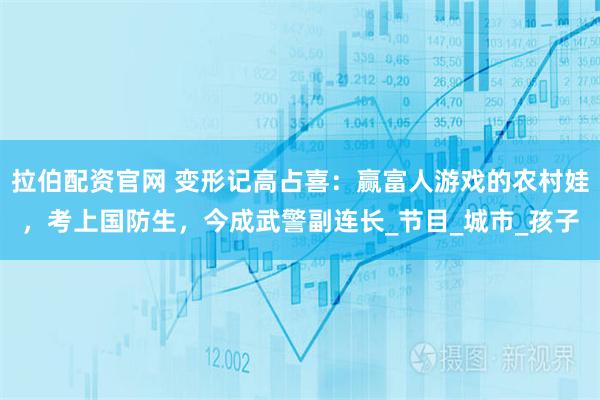 拉伯配资官网 变形记高占喜:赢富人游戏的农村娃,考上国防生,今成武警副连长_节目_城市_孩子