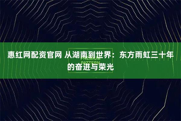 惠红网配资官网 从湖南到世界:东方雨虹三十年的奋进与荣光