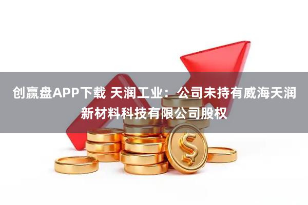创赢盘APP下载 天润工业:公司未持有威海天润新材料科技有限公司股权