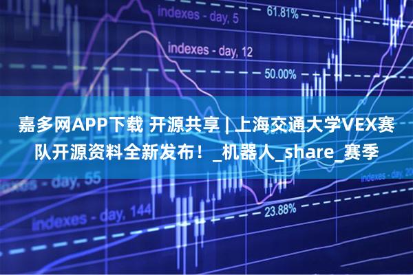 嘉多网APP下载 开源共享 | 上海交通大学VEX赛队开源资料全新发布!_机器人_share_赛季