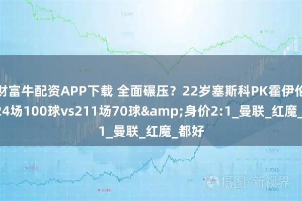 财富牛配资APP下载 全面碾压?22岁塞斯科PK霍伊伦:224场100球vs211场70球&身价2:1_曼联_红魔_都好