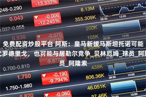 免费配资炒股平台 阿斯:皇马新援马斯坦托诺可能取代罗德里戈,也可能与居勒尔竞争_贝林厄姆_球员_阿隆索