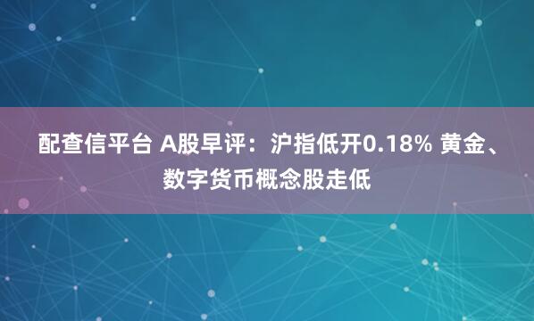 配查信平台 A股早评:沪指低开0.18% 黄金、数字货币概念股走低