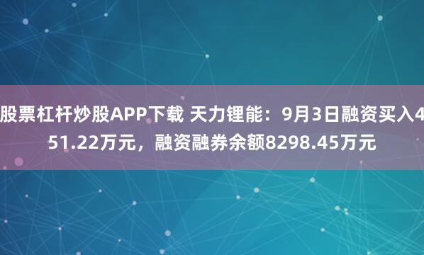 股票杠杆炒股APP下载 天力锂能:9月3日融资买入451.22万元,融资融券余额8298.45万元