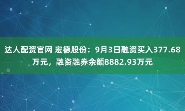 达人配资官网 宏德股份:9月3日融资买入377.68万元,融资融券余额8882.93万元