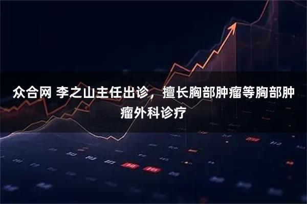 众合网 李之山主任出诊,擅长胸部肿瘤等胸部肿瘤外科诊疗