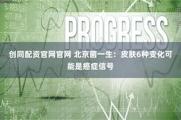 创同配资官网官网 北京菌一生:皮肤6种变化可能是癌症信号