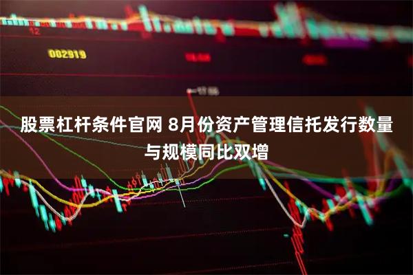 股票杠杆条件官网 8月份资产管理信托发行数量与规模同比双增