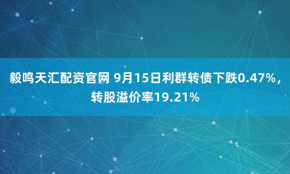 毅鸣天汇配资官网 9月15日利群转债下跌0.47%,转股溢价率19.21%