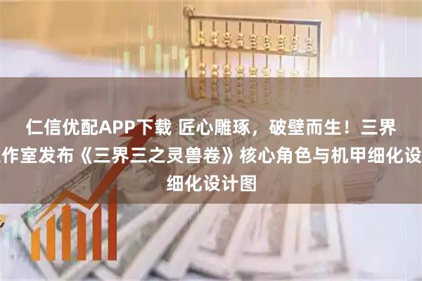 仁信优配APP下载 匠心雕琢,破壁而生!三界三工作室发布《三界三之灵兽卷》核心角色与机甲细化设计图