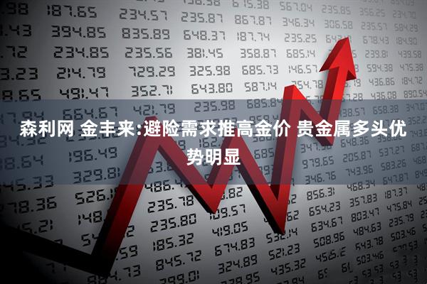 森利网 金丰来:避险需求推高金价 贵金属多头优势明显