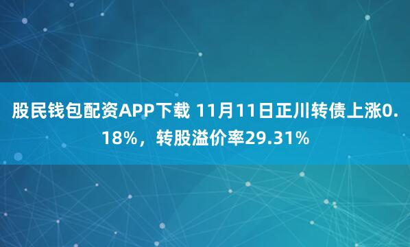 股民钱包配资APP下载 11月11日正川转债上涨0.18%，转股溢价率29.31%
