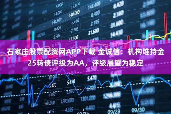 石家庄股票配资网APP下载 金诚信：机构维持金25转债评级为AA，评级展望为稳定