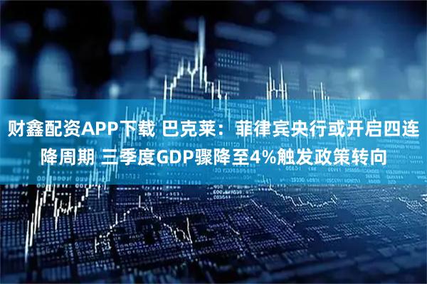 财鑫配资APP下载 巴克莱：菲律宾央行或开启四连降周期 三季度GDP骤降至4%触发政策转向