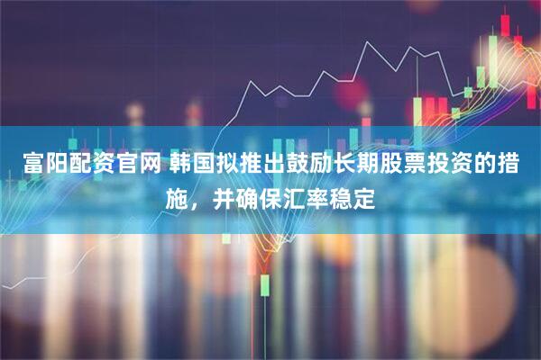 富阳配资官网 韩国拟推出鼓励长期股票投资的措施，并确保汇率稳定