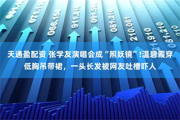 天通盈配资 张学友演唱会成“照妖镜”!温碧霞穿低胸吊带裙，一头长发被网友吐槽吓人