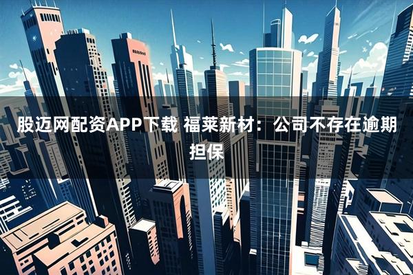 股迈网配资APP下载 福莱新材：公司不存在逾期担保