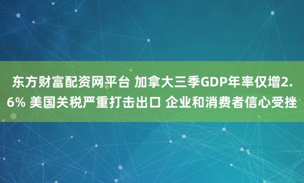 东方财富配资网平台 加拿大三季GDP年率仅增2.6% 美国关税严重打击出口 企业和消费者信心受挫