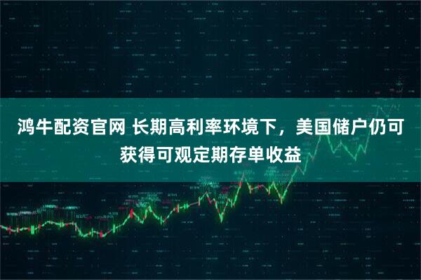 鸿牛配资官网 长期高利率环境下，美国储户仍可获得可观定期存单收益