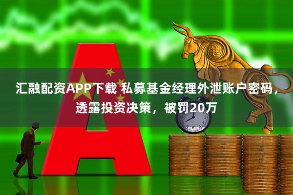 汇融配资APP下载 私募基金经理外泄账户密码，透露投资决策，被罚20万
