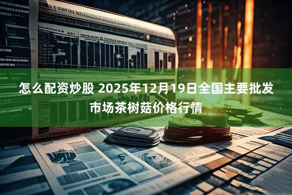 怎么配资炒股 2025年12月19日全国主要批发市场茶树菇价格行情
