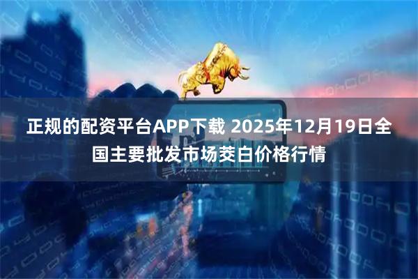 正规的配资平台APP下载 2025年12月19日全国主要批发市场茭白价格行情