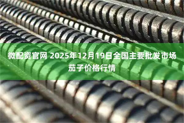 微配资官网 2025年12月19日全国主要批发市场茄子价格行情