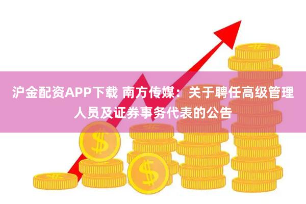 沪金配资APP下载 南方传媒：关于聘任高级管理人员及证券事务代表的公告