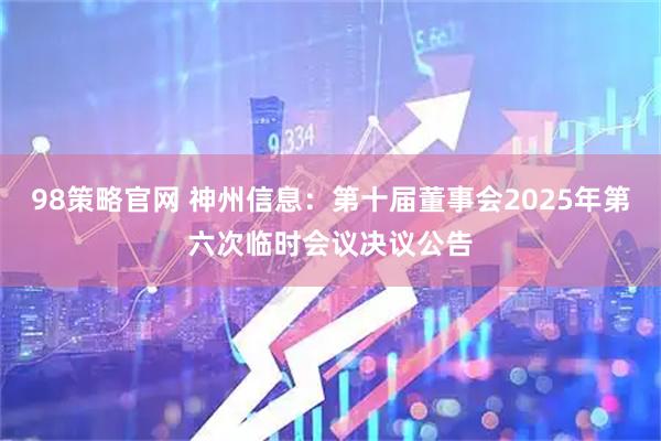98策略官网 神州信息：第十届董事会2025年第六次临时会议决议公告