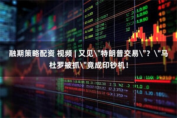 融期策略配资 视频 | 又见＂特朗普交易＂？＂马杜罗被抓＂竟成印钞机！