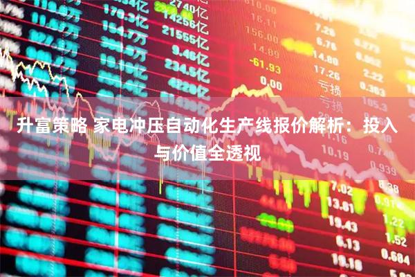 升富策略 家电冲压自动化生产线报价解析：投入与价值全透视