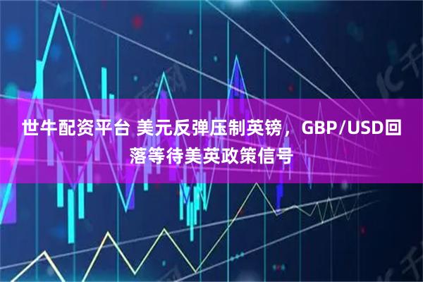 世牛配资平台 美元反弹压制英镑，GBP/USD回落等待美英政策信号