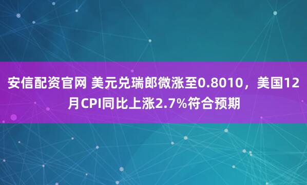 安信配资官网 美元兑瑞郎微涨至0.8010，美国12月CPI同比上涨2.7%符合预期