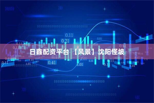 日鑫配资平台 【风景】沈阳怪坡