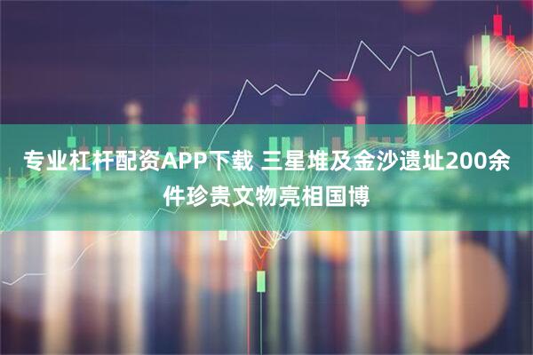 专业杠杆配资APP下载 三星堆及金沙遗址200余件珍贵文物亮相国博