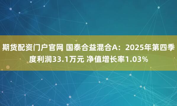 期货配资门户官网 国泰合益混合A：2025年第四季度利润33.1万元 净值增长率1.03%