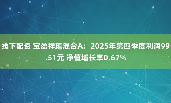 线下配资 宝盈祥琪混合A：2025年第四季度利润99.51元 净值增长率0.67%