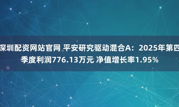 深圳配资网站官网 平安研究驱动混合A：2025年第四季度利润776.13万元 净值增长率1.95%