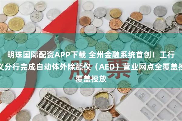 明珠国际配资APP下载 全州金融系统首创！工行兴义分行完成自动体外除颤仪（AED）营业网点全覆盖投放